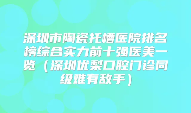 深圳市陶瓷托槽医院排名榜综合实力前十强医美一览(深圳优梨口腔门诊同级难有敌手)