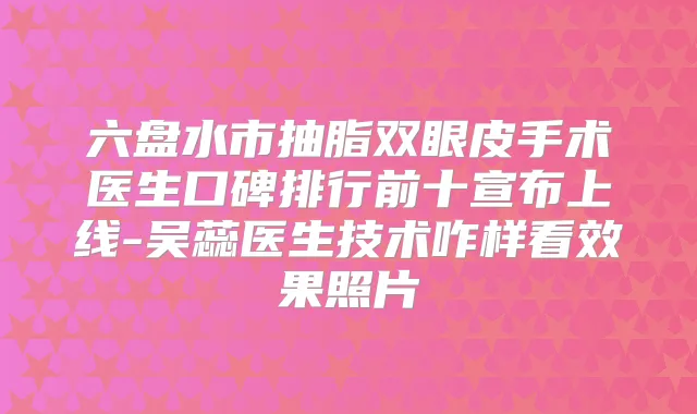 六盘水市抽脂双眼皮手术医生口碑排行前十宣布上线-吴蕊医生技术咋样看效果照片