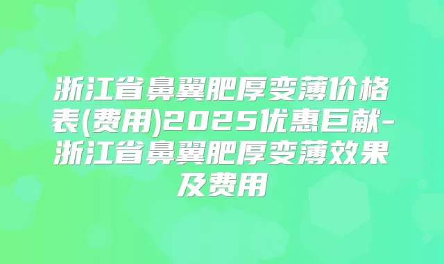 浙江省鼻翼肥厚变薄价格表(费用)2025优惠巨献-浙江省鼻翼肥厚变薄效果及费用