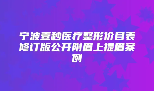 宁波壹秒医疗整形价目表修订版公开附眉上提眉案例