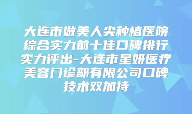 大连市做美人尖种植医院综合实力前十佳口碑排行实力评出-大连市星妍医疗美容门诊部有限公司口碑技术双加持