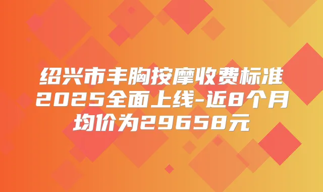 title="绍兴市丰胸按摩收费标准2025全面上线-近8个月均价为29658元"