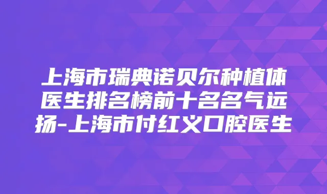 上海市瑞典诺贝尔种植体医生排名榜前十名名气远扬-上海市付红义口腔医生