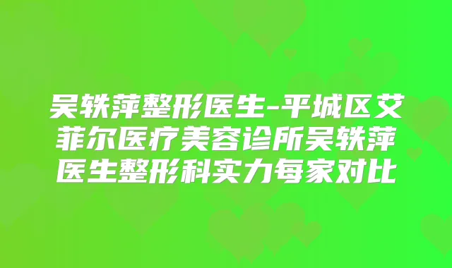 吴轶萍整形医生-平城区艾菲尔医疗美容诊所吴轶萍医生整形科实力每家对比