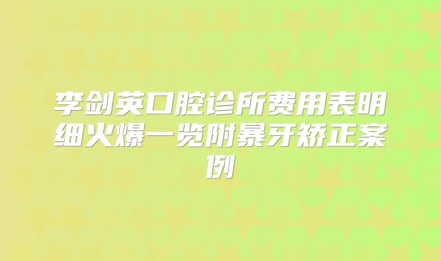 李剑英口腔诊所费用表明细火爆一览附暴牙矫正案例