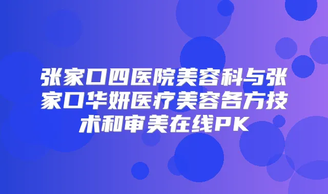 张家口四医院美容科与张家口华妍医疗美容各方技术和审美在线PK