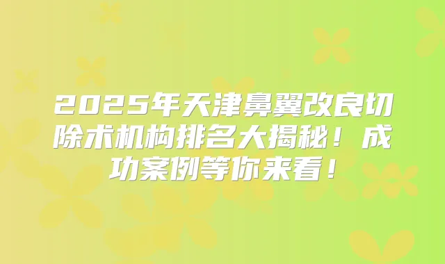 2025年天津鼻翼改良切除术机构排名大揭秘!成功案例等你来看!