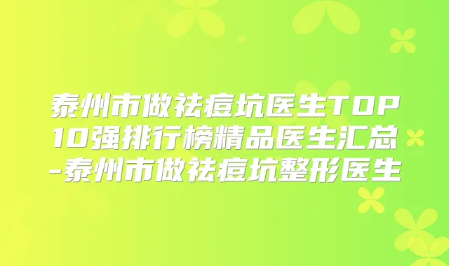 泰州市做祛痘坑医生TOP10强排行榜精品医生汇总-泰州市做祛痘坑整形医生