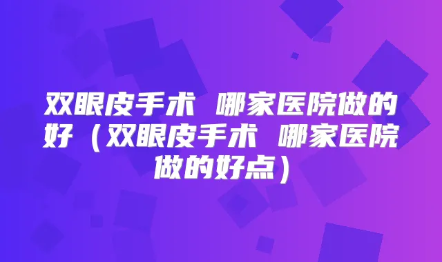 双眼皮手术 哪家医院做的好(双眼皮手术 哪家医院做的好点)