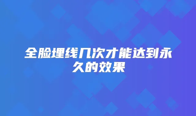 全脸埋线几次才能达到永久的效果