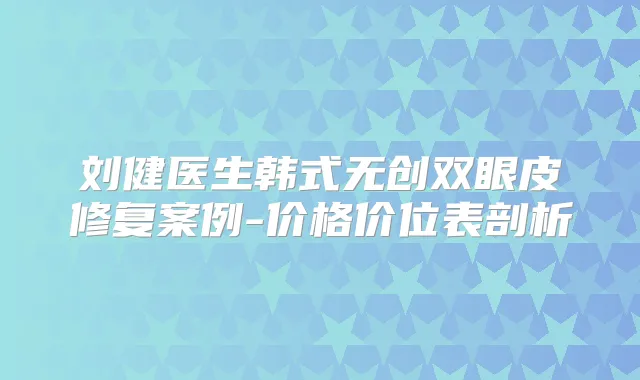 刘健医生韩式无创双眼皮修复案例-价格价位表剖析