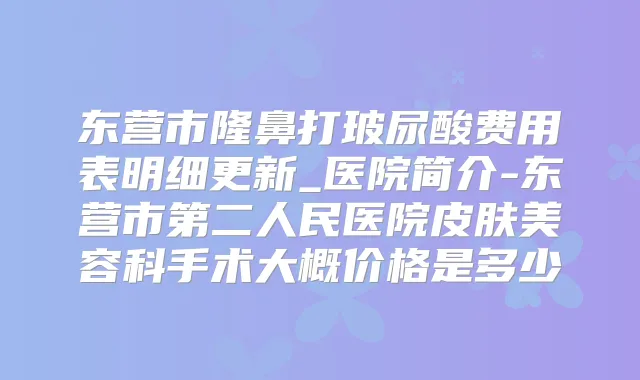 东营市隆鼻打玻尿酸费用表明细更新_医院简介-东营市第二人民医院皮肤美容科手术大概价格是多少