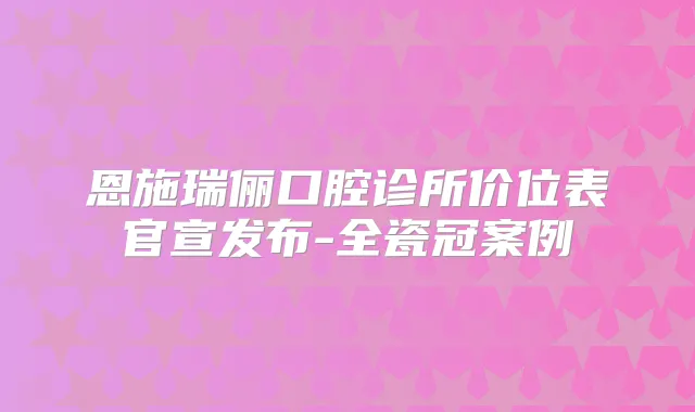 恩施瑞俪口腔诊所价位表官宣发布-全瓷冠案例