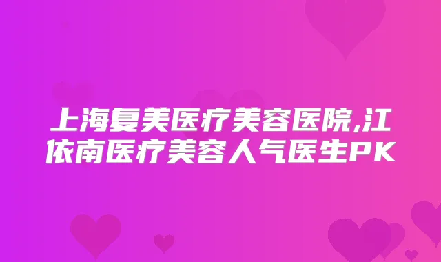 上海复美医疗美容医院,江依南医疗美容人气医生PK