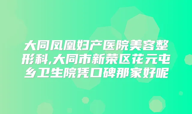 大同凤凰妇产医院美容整形科,大同市新荣区花元屯乡卫生院凭口碑那家好呢