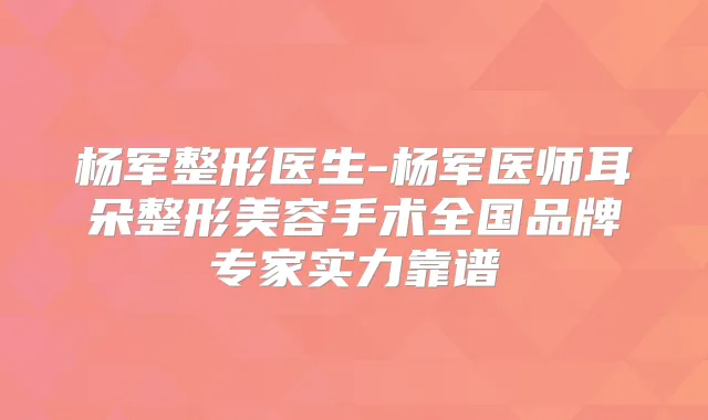 杨军整形医生-杨军医师耳朵整形美容手术全国品牌专家实力靠谱