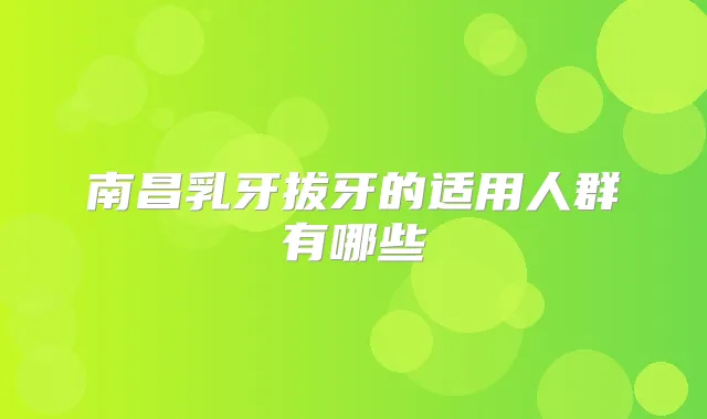 南昌乳牙拔牙的适用人群有哪些