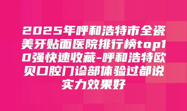 2025年呼和浩特市全瓷美牙贴面医院排行榜top10强快速收藏-呼和浩特欧贝口腔门诊部体验过都说实力效果好