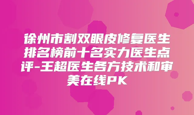 徐州市割双眼皮修复医生排名榜前十名实力医生点评-王超医生各方技术和审美在线PK