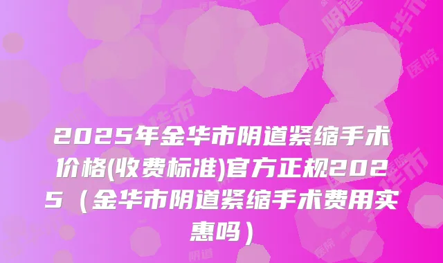 2025年金华市阴道紧缩手术价格(收费标准)官方正规2025(金华市阴道紧缩手术费用实惠吗)