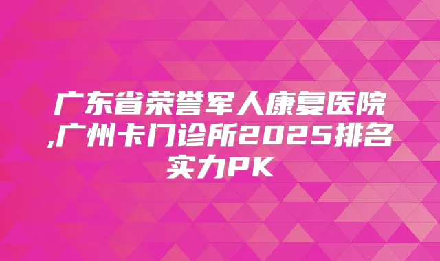 广东省荣誉军人康复医院,广州卡门诊所2025排名实力PK
