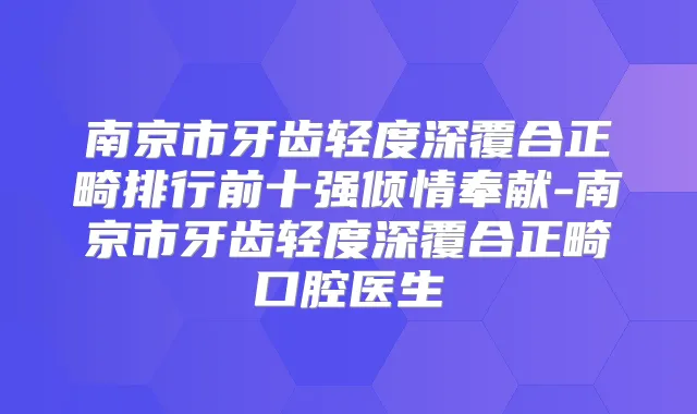 南京市牙齿轻度深覆合正畸排行前十强倾情奉献-南京市牙齿轻度深覆合正畸口腔医生