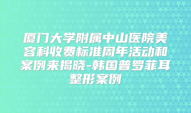 厦门大学附属中山医院美容科收费标准周年活动和案例来揭晓-韩国普罗菲耳整形案例