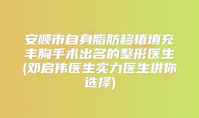安顺市自身脂肪移植填充丰胸手术出名的整形医生(邓启伟医生实力医生供你选择)