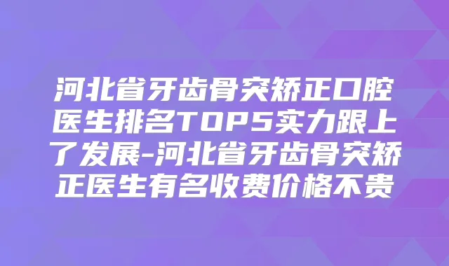 河北省牙齿骨突矫正口腔医生排名TOP5实力跟上了发展-河北省牙齿骨突矫正医生有名收费价格不贵