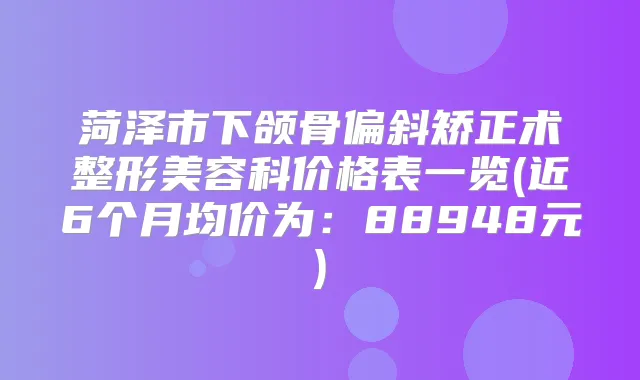 菏泽市下颌骨偏斜矫正术整形美容科价格表一览(近6个月均价为:88948元)