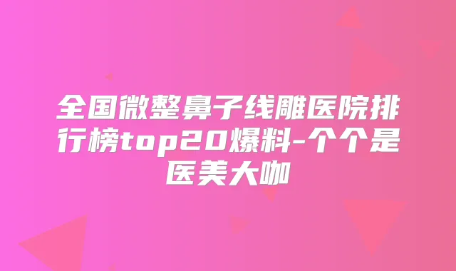 全国微整鼻子线雕医院排行榜top20爆料-个个是医美大咖