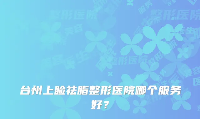 台州上睑祛脂整形医院哪个服务好?
