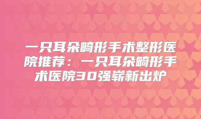 一只耳朵畸形手术整形医院推荐：一只耳朵畸形手术医院30强崭新出炉