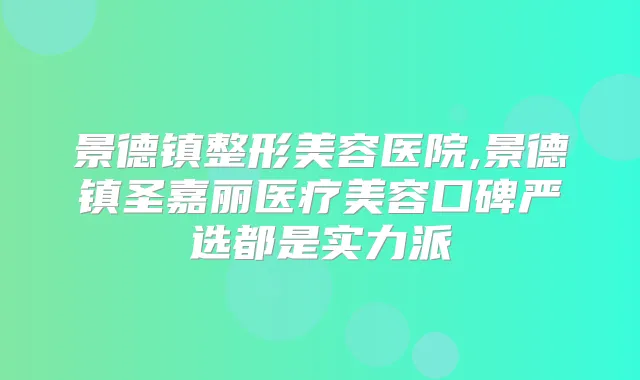 景德镇整形美容医院,景德镇圣嘉丽医疗美容口碑严选都是实力派