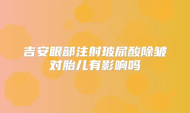吉安眼部注射玻尿酸除皱对胎儿有影响吗