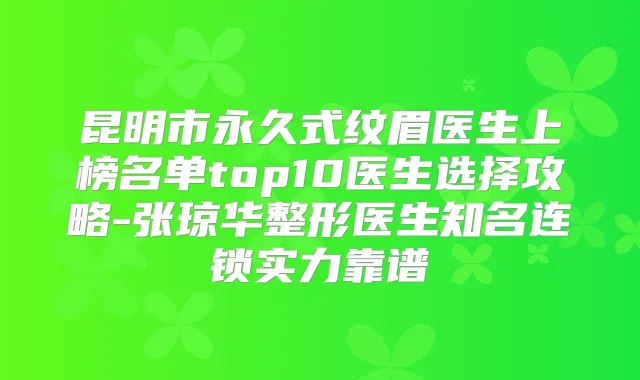 昆明市永久式纹眉医生上榜名单top10医生选择攻略-张琼华整形医生知名连锁实力靠谱
