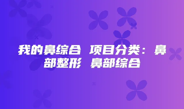 我的鼻综合 项目分类:鼻部整形 鼻部综合