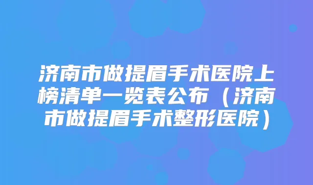 济南市做提眉手术医院上榜清单一览表公布(济南市做提眉手术整形医院)