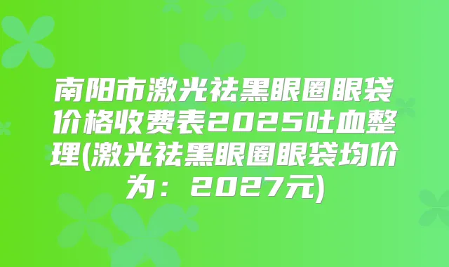 南阳市激光祛黑眼圈眼袋价格收费表2025吐血整理(激光祛黑眼圈眼袋均价为:2027元)