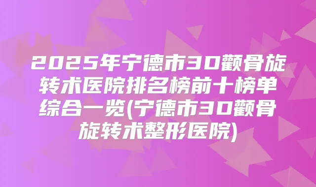 2025年宁德市3D颧骨旋转术医院排名榜前十榜单综合一览(宁德市3D颧骨旋转术整形医院)