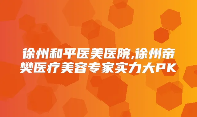 徐州和平医美医院,徐州帝樊医疗美容专家实力大PK