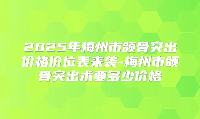 2025年梅州市颌骨突出价格价位表来袭-梅州市颌骨突出术要多少价格