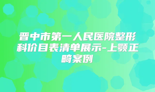 晋中市第一人民医院整形科价目表清单展示-上颚正畸案例