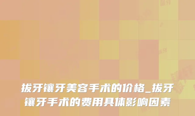 拔牙镶牙美容手术的价格_拔牙镶牙手术的费用具体影响因素