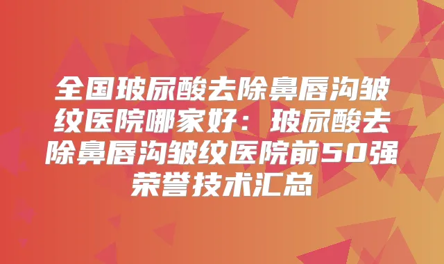 全国玻尿酸去除鼻唇沟皱纹医院哪家好:玻尿酸去除鼻唇沟皱纹医院前50强荣誉技术汇总