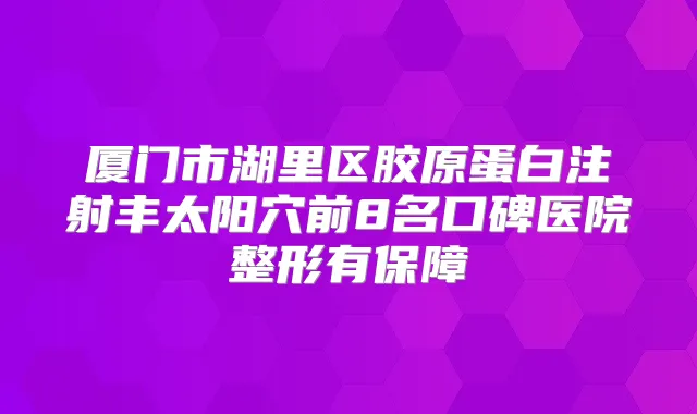 厦门市湖里区胶原蛋白注射丰太阳穴前8名口碑医院整形有保障