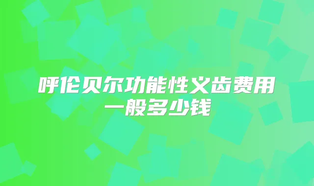 呼伦贝尔功能性义齿费用一般多少钱