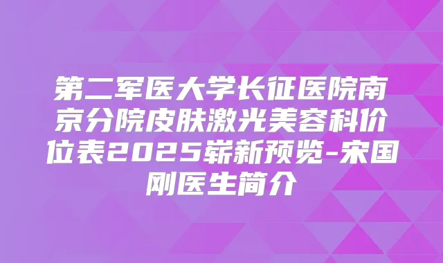 第二军医大学长征医院南京分院皮肤激光美容科价位表2025崭新预览-宋国刚医生简介