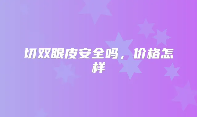 切双眼皮安全吗，价格怎样