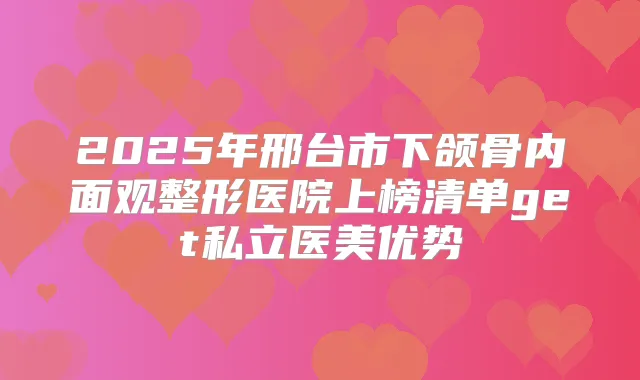 2025年邢台市下颌骨内面观整形医院上榜清单get私立医美优势